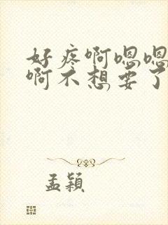 好疼啊嗯嗯嗯啊啊不想要了