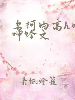 名柯肉高h喷汁呻吟文