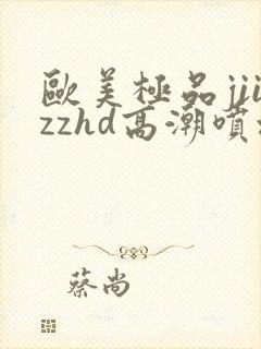 欧美极品jiizzhd高潮喷水