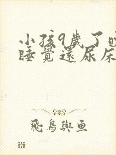 小孩9岁了晚上睡觉还尿床怎么回事