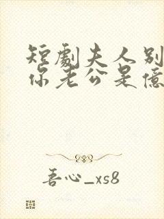 短剧夫人别抠了你老公是亿万富豪