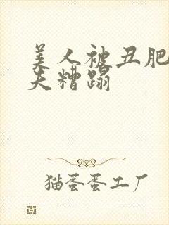 美人被丑肥老鳏夫糟蹋