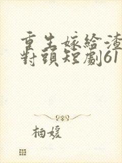 重生嫁给渣男死对头短剧61集