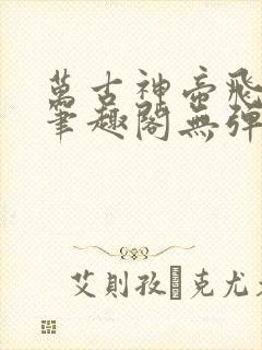 万古神帝飞天鱼笔趣阁无弹窗