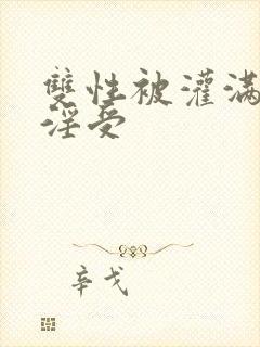 双性被灌满np淫受