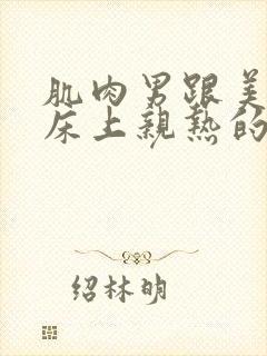 肌肉男跟美女在床上亲热的视频