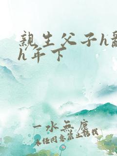 亲生父子h乱文h年下