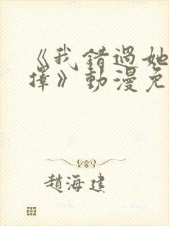 《我错过她的选择》动漫免费观看