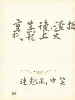 重生后,渣总把我宠上天