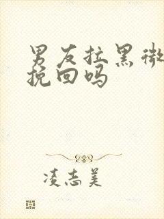 男友拉黑微信能挽回吗