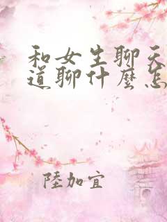 和女生聊天不知道聊什么怎么办