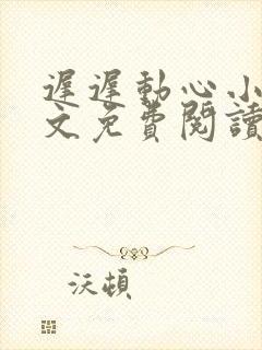 迟迟动心小说全文免费阅读无删减