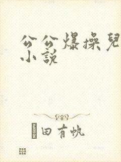 公公爆操儿媳妇小说