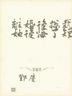 离婚后总裁老婆她后悔了短剧