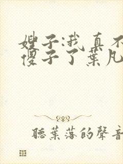 嫂子:我真不是傻子了叶凡轩雨妃