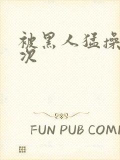 被黑人猛操10次