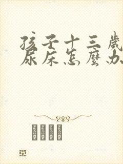 孩子十三岁了还尿床怎么办