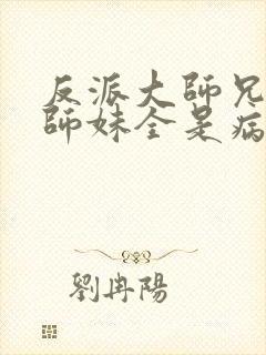 反派大师兄我的师妹全是病娇漫画免费