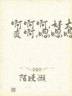 啊啊啊,好大好爽啊,嗯嗯嗯