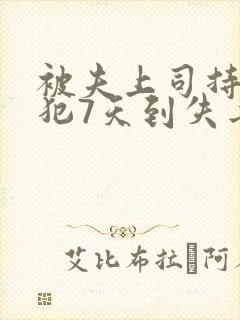 被夫上司持续侵犯7天到失去理性