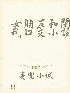 女朋友和闺蜜帮我囗交小说