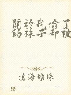 关于我偷了同桌的袜子却被