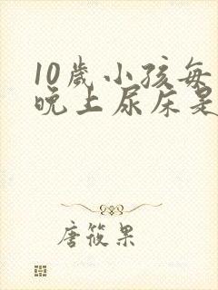 10岁小孩每天晚上尿床是什么原因