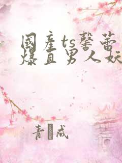 国产ts馨蕾口爆直男人妖