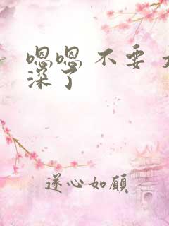 嗯嗯 不要 太深了