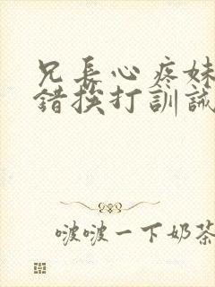 兄长心疼妹妹犯错挨打训诫文