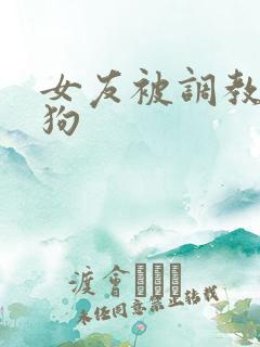女友被调教成母狗