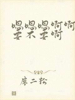 嗯嗯嗯啊啊啊不要不要啊