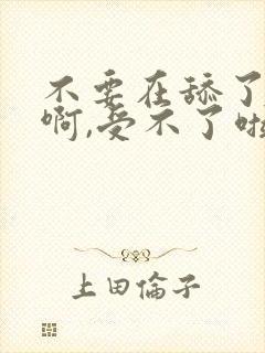 不要在舔了,嗯啊,受不了啦