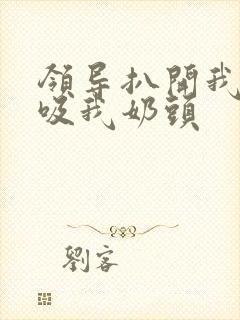 领导扒开我奶罩吸我奶头