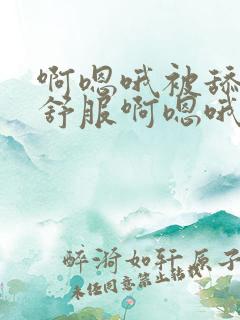 啊嗯哦被舔的好舒服啊嗯哦