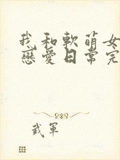 我和软萌女友的恋爱日常完结版