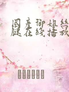 国产御姐丝袜美腿在线播放