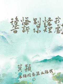 后悔别怪我没有告诉你短剧免费观看