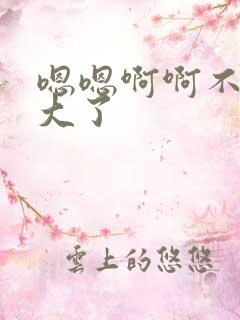 嗯嗯啊啊不要太大了