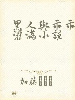 黑人与乖乖女h灌满小说