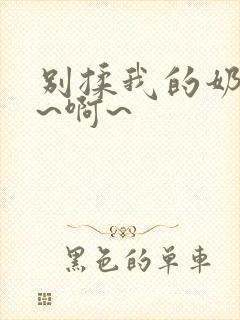 别揉我的奶头嗯~啊~