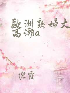 欧洲熟妇大荫蒂高潮a