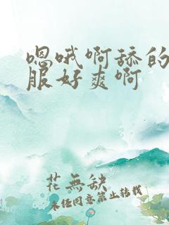 嗯哦啊舔的好舒服好爽啊