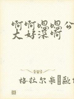 啊啊嗯嗯公公好大好深啊