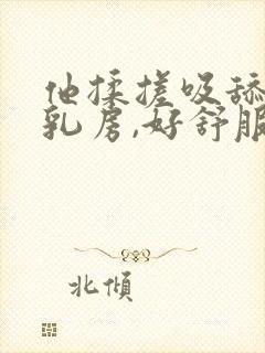 他揉搓吸舔我的乳房,好舒服,好想要