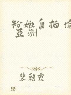 粉嫩自拍 偷拍 亚洲