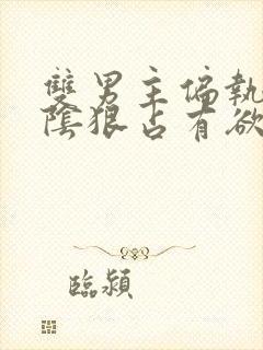 双男主偏执病态阴狠占有欲强小说