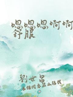 嗯嗯嗯啊啊啊,舒服