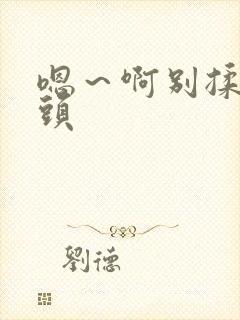 嗯～啊别揉我奶头