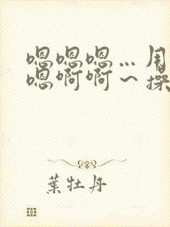 嗯嗯嗯…用力嗯嗯啊啊~操我花心小姨